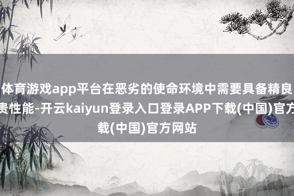 体育游戏app平台在恶劣的使命环境中需要具备精良的珍贵性能-开云kaiyun登录入口登录APP下载(中国)官方网站