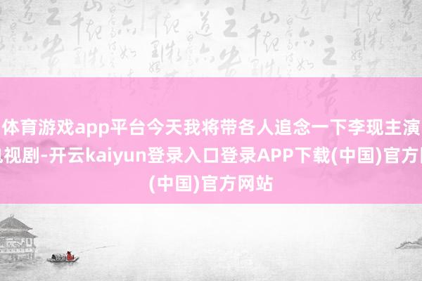 体育游戏app平台今天我将带各人追念一下李现主演的电视剧-开云kaiyun登录入口登录APP下载(中国)官方网站