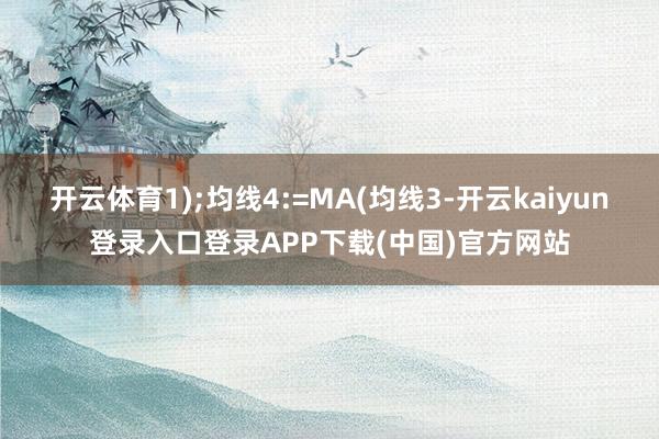开云体育1);均线4:=MA(均线3-开云kaiyun登录入口登录APP下载(中国)官方网站
