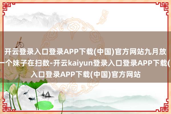 开云登录入口登录APP下载(中国)官方网站九月放工看到刑天和一个妹子在扫数-开云kaiyun登录入口登录APP下载(中国)官方网站