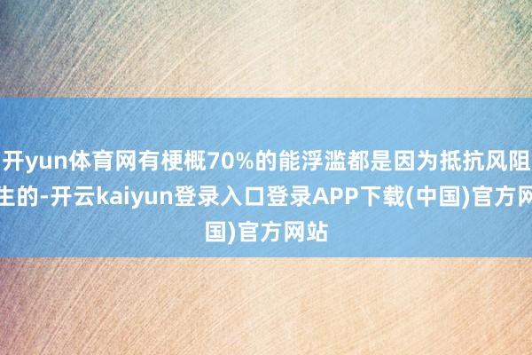 开yun体育网有梗概70%的能浮滥都是因为抵抗风阻产生的-开云kaiyun登录入口登录APP下载(中国)官方网站