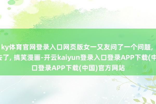 ky体育官网登录入口网页版女一又友问了一个问题, 结构被绕进去了, 搞笑漫画-开云kaiyun登录入口登录APP下载(中国)官方网站