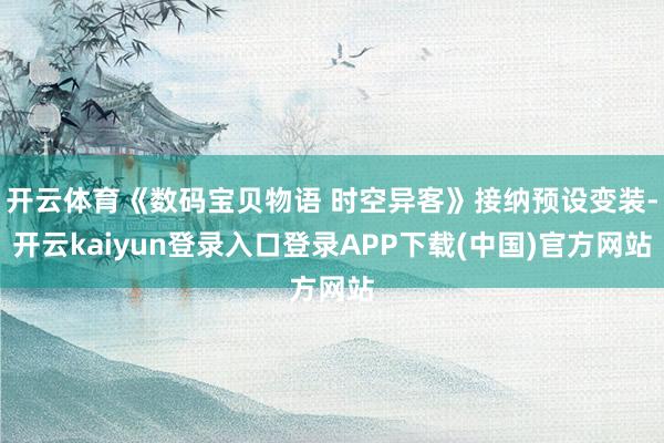 开云体育《数码宝贝物语 时空异客》接纳预设变装-开云kaiyun登录入口登录APP下载(中国)官方网站