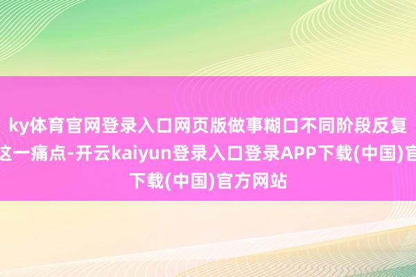 ky体育官网登录入口网页版　　做事糊口不同阶段反复际遇的这一痛点-开云kaiyun登录入口登录APP下载(中国)官方网站