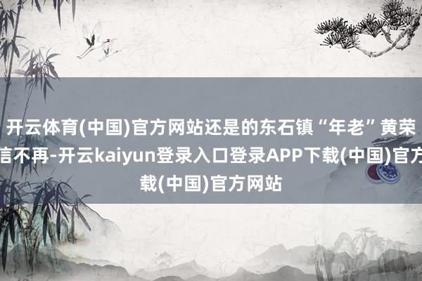 开云体育(中国)官方网站还是的东石镇“年老”黄荣发威信不再-开云kaiyun登录入口登录APP下载(中国)官方网站