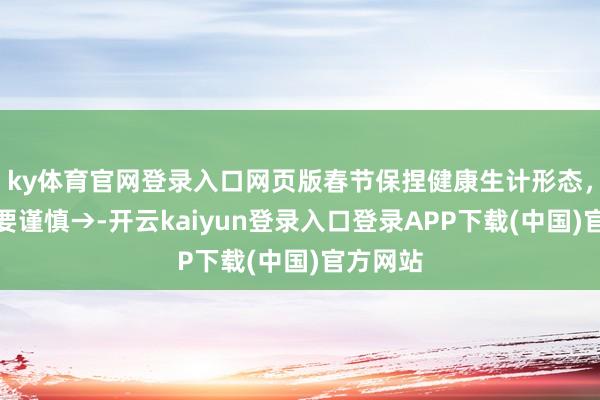 ky体育官网登录入口网页版春节保捏健康生计形态，饮食也要谨慎→-开云kaiyun登录入口登录APP下载(中国)官方网站