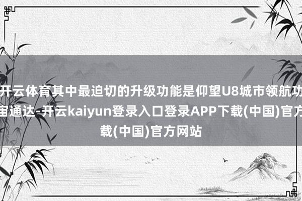 开云体育其中最迫切的升级功能是仰望U8城市领航功能宇宙通达-开云kaiyun登录入口登录APP下载(中国)官方网站