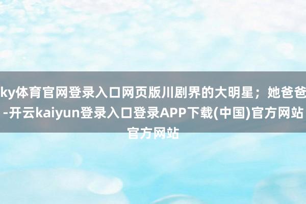 ky体育官网登录入口网页版川剧界的大明星；她爸爸-开云kaiyun登录入口登录APP下载(中国)官方网站