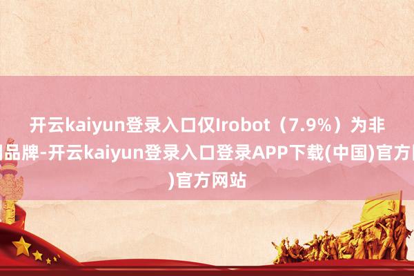 开云kaiyun登录入口仅Irobot（7.9%）为非中国品牌-开云kaiyun登录入口登录APP下载(中国)官方网站