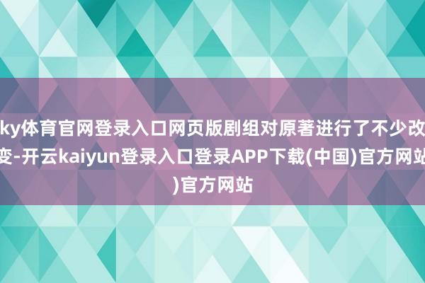 ky体育官网登录入口网页版剧组对原著进行了不少改变-开云kaiyun登录入口登录APP下载(中国)官方网站