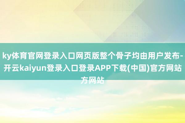 ky体育官网登录入口网页版整个骨子均由用户发布-开云kaiyun登录入口登录APP下载(中国)官方网站