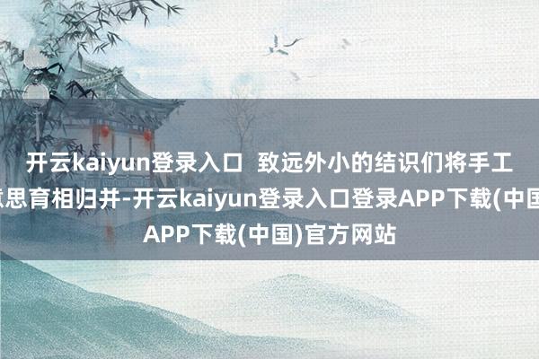 开云kaiyun登录入口  致远外小的结识们将手工创作与好意思育相归并-开云kaiyun登录入口登录APP下载(中国)官方网站