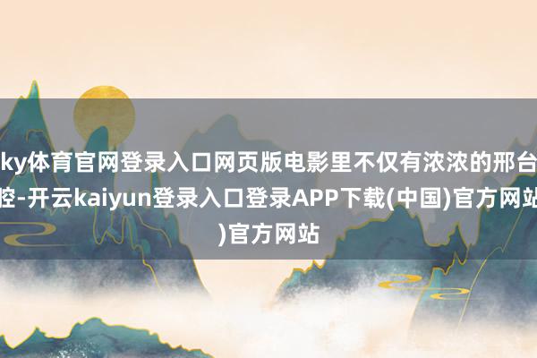 ky体育官网登录入口网页版电影里不仅有浓浓的邢台腔-开云kaiyun登录入口登录APP下载(中国)官方网站