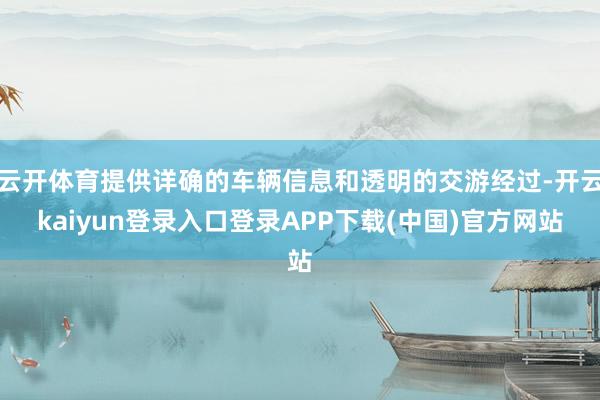 云开体育提供详确的车辆信息和透明的交游经过-开云kaiyun登录入口登录APP下载(中国)官方网站