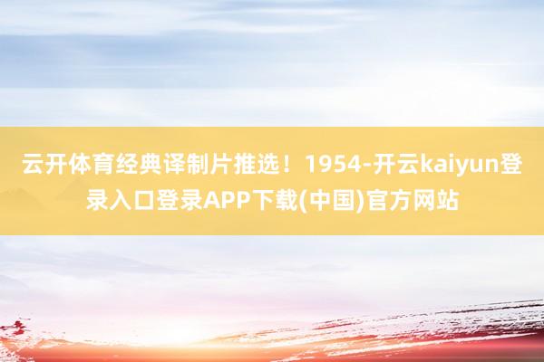 云开体育经典译制片推选!1954-开云kaiyun登录入口登录APP下载(中国)官方网站