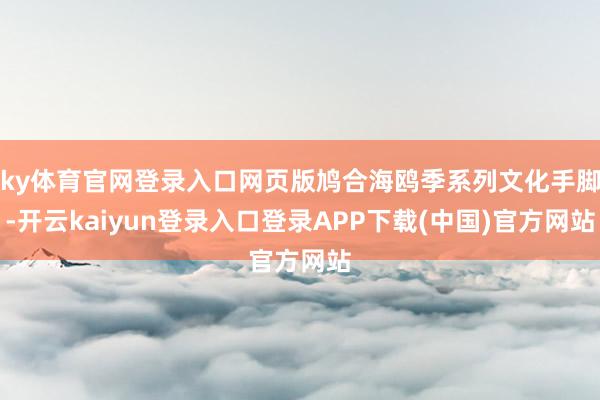 ky体育官网登录入口网页版鸠合海鸥季系列文化手脚-开云kaiyun登录入口登录APP下载(中国)官方网站