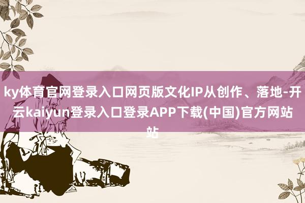 ky体育官网登录入口网页版文化IP从创作、落地-开云kaiyun登录入口登录APP下载(中国)官方网站
