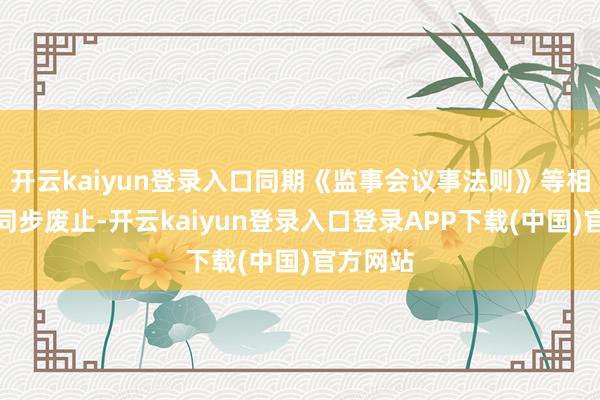 开云kaiyun登录入口同期《监事会议事法则》等相关轨制同步废止-开云kaiyun登录入口登录APP下载(中国)官方网站