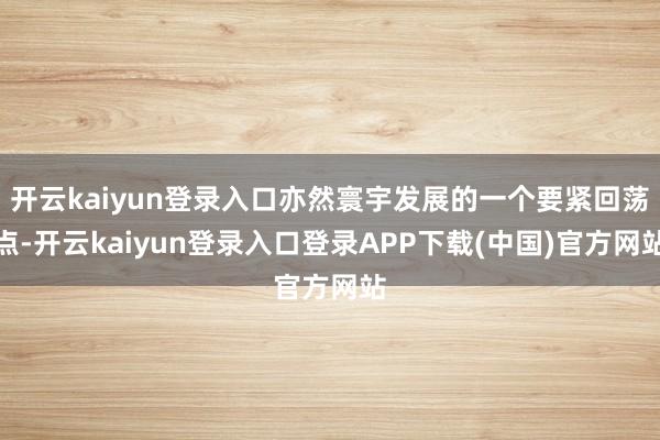 开云kaiyun登录入口亦然寰宇发展的一个要紧回荡点-开云kaiyun登录入口登录APP下载(中国)官方网站