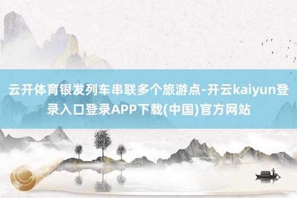 云开体育银发列车串联多个旅游点-开云kaiyun登录入口登录APP下载(中国)官方网站