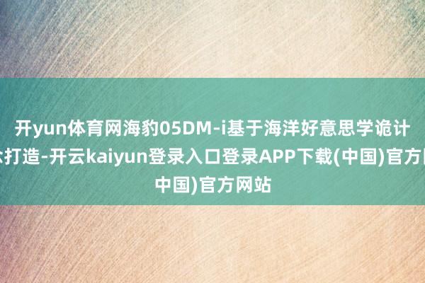 开yun体育网海豹05DM-i基于海洋好意思学诡计理念打造-开云kaiyun登录入口登录APP下载(中国)官方网站