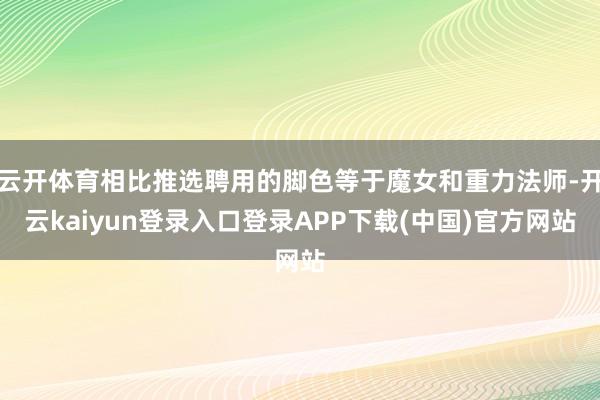 云开体育相比推选聘用的脚色等于魔女和重力法师-开云kaiyun登录入口登录APP下载(中国)官方网站