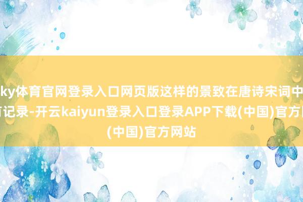 ky体育官网登录入口网页版这样的景致在唐诗宋词中早有记录-开云kaiyun登录入口登录APP下载(中国)官方网站