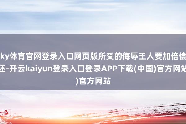 ky体育官网登录入口网页版所受的侮辱王人要加倍偿还-开云kaiyun登录入口登录APP下载(中国)官方网站