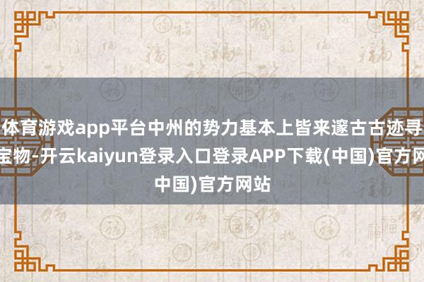 体育游戏app平台中州的势力基本上皆来邃古古迹寻找宝物-开云kaiyun登录入口登录APP下载(中国)官方网站