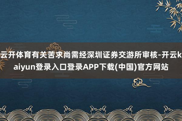 云开体育有关苦求尚需经深圳证券交游所审核-开云kaiyun登录入口登录APP下载(中国)官方网站