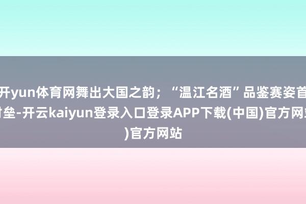 开yun体育网舞出大国之韵;“温江名酒”品鉴赛姿首对垒-开云kaiyun登录入口登录APP下载(中国)官方网站