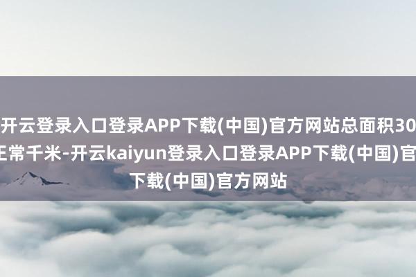 开云登录入口登录APP下载(中国)官方网站总面积301333正常千米-开云kaiyun登录入口登录APP下载(中国)官方网站