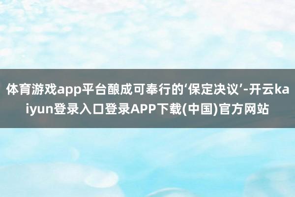 体育游戏app平台酿成可奉行的‘保定决议’-开云kaiyun登录入口登录APP下载(中国)官方网站