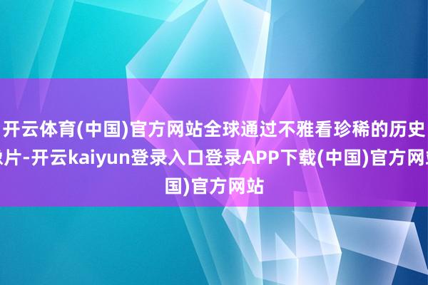 开云体育(中国)官方网站全球通过不雅看珍稀的历史像片-开云kaiyun登录入口登录APP下载(中国)官方网站