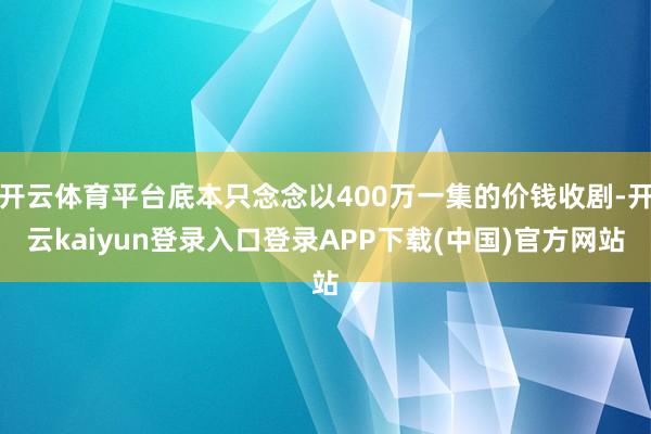 开云体育平台底本只念念以400万一集的价钱收剧-开云kaiyun登录入口登录APP下载(中国)官方网站