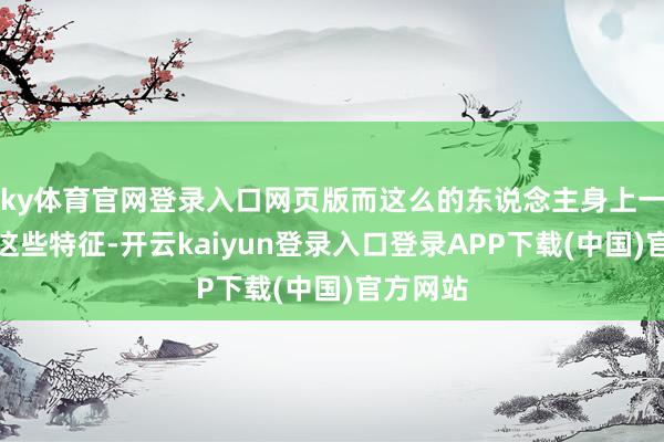 ky体育官网登录入口网页版而这么的东说念主身上一般会有这些特征-开云kaiyun登录入口登录APP下载(中国)官方网站