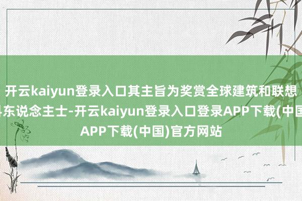 开云kaiyun登录入口其主旨为奖赏全球建筑和联想畛域的专科东说念主士-开云kaiyun登录入口登录APP下载(中国)官方网站
