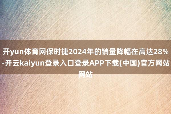 开yun体育网保时捷2024年的销量降幅在高达28%-开云kaiyun登录入口登录APP下载(中国)官方网站