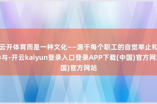 云开体育而是一种文化——源于每个职工的自觉举止和参与-开云kaiyun登录入口登录APP下载(中国)官方网站