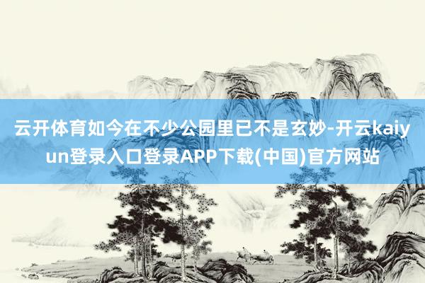 云开体育如今在不少公园里已不是玄妙-开云kaiyun登录入口登录APP下载(中国)官方网站