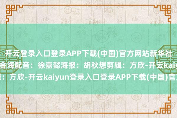 开云登录入口登录APP下载(中国)官方网站新华社记者 李博 摄筹划：刘金海配音：徐嘉懿海报：胡秋想剪辑：方欣-开云kaiyun登录入口登录APP下载(中国)官方网站