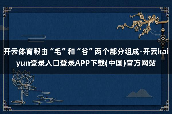 开云体育毂由“毛”和“谷”两个部分组成-开云kaiyun登录入口登录APP下载(中国)官方网站
