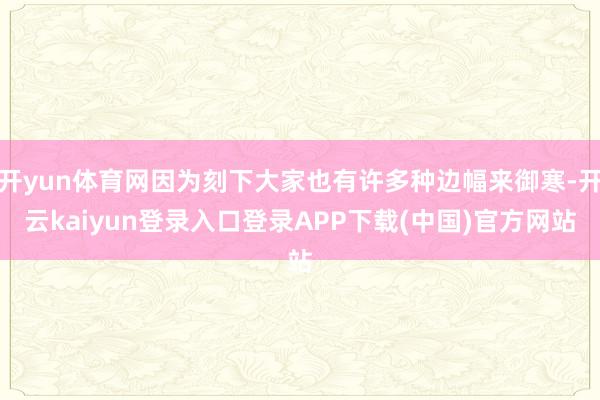 开yun体育网因为刻下大家也有许多种边幅来御寒-开云kaiyun登录入口登录APP下载(中国)官方网站