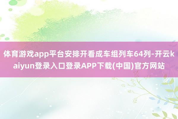 体育游戏app平台安排开看成车组列车64列-开云kaiyun登录入口登录APP下载(中国)官方网站