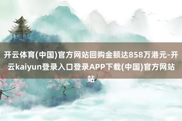 开云体育(中国)官方网站回购金额达858万港元-开云kaiyun登录入口登录APP下载(中国)官方网站