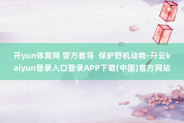 开yun体育网 　　警方教导  　　保护野机动物-开云kaiyun登录入口登录APP下载(中国)官方网站