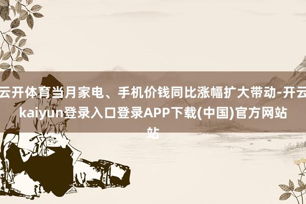 云开体育当月家电、手机价钱同比涨幅扩大带动-开云kaiyun登录入口登录APP下载(中国)官方网站