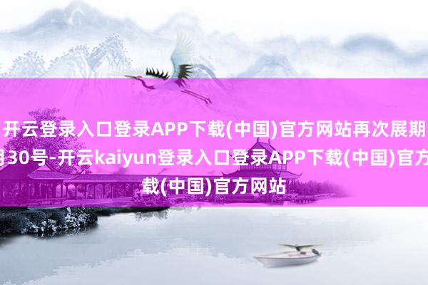 开云登录入口登录APP下载(中国)官方网站再次展期到4月30号-开云kaiyun登录入口登录APP下载(中国)官方网站