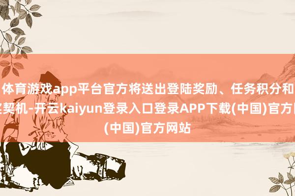 体育游戏app平台官方将送出登陆奖励、任务积分和抽奖契机-开云kaiyun登录入口登录APP下载(中国)官方网站