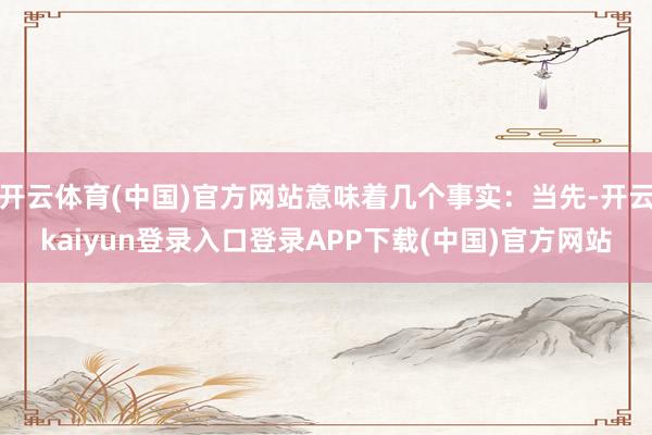 开云体育(中国)官方网站意味着几个事实：当先-开云kaiyun登录入口登录APP下载(中国)官方网站